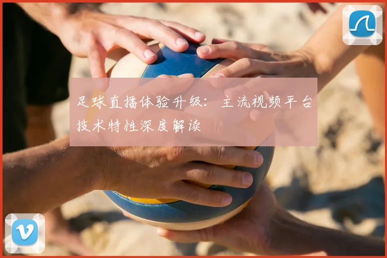 足球直播体验升级：主流视频平台技术特性深度解读