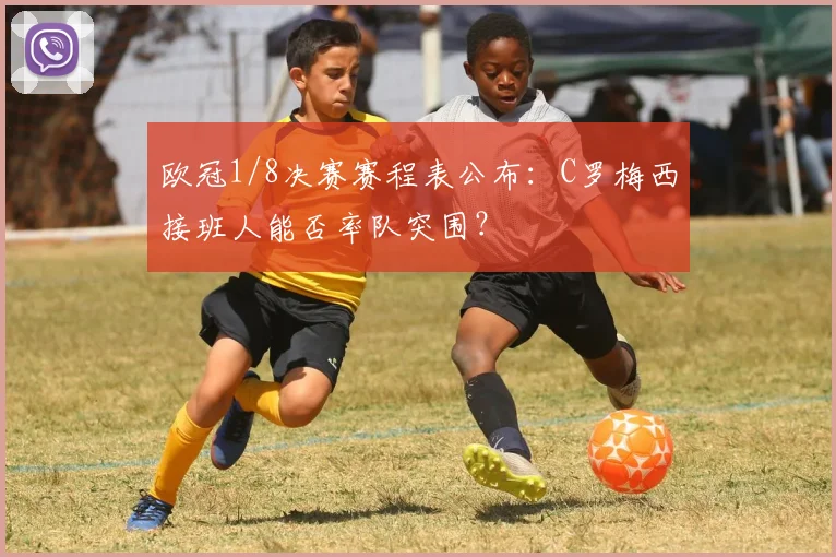 欧冠1/8决赛赛程表公布:C罗梅西接班人能否率队突围?