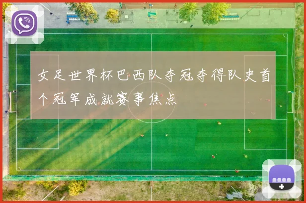 女足世界杯巴西队夺冠夺得队史首个冠军成就赛事焦点