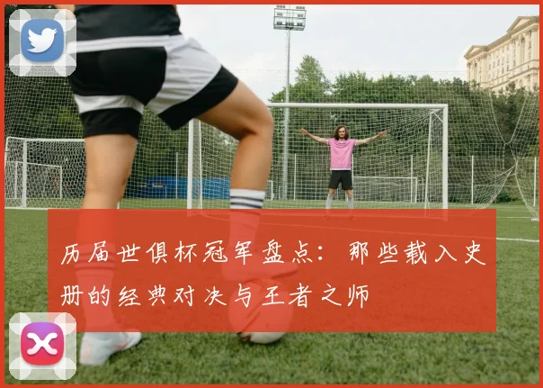 历届世俱杯冠军盘点：那些载入史册的经典对决与王者之师