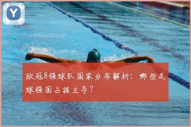 欧冠8强球队国家分布解析：哪些足球强国占据主导？