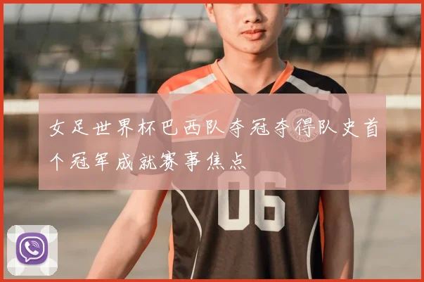 女足世界杯巴西队夺冠夺得队史首个冠军成就赛事焦点