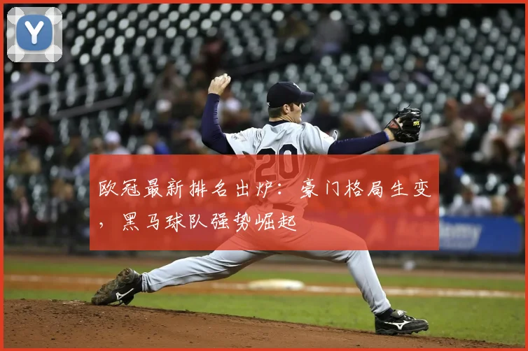 欧冠最新排名出炉:豪门格局生变,黑马球队强势崛起