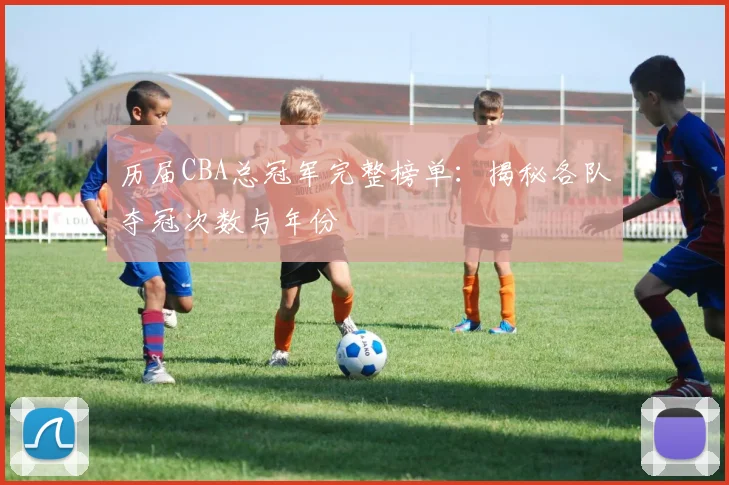 历届CBA总冠军完整榜单：揭秘各队夺冠次数与年份