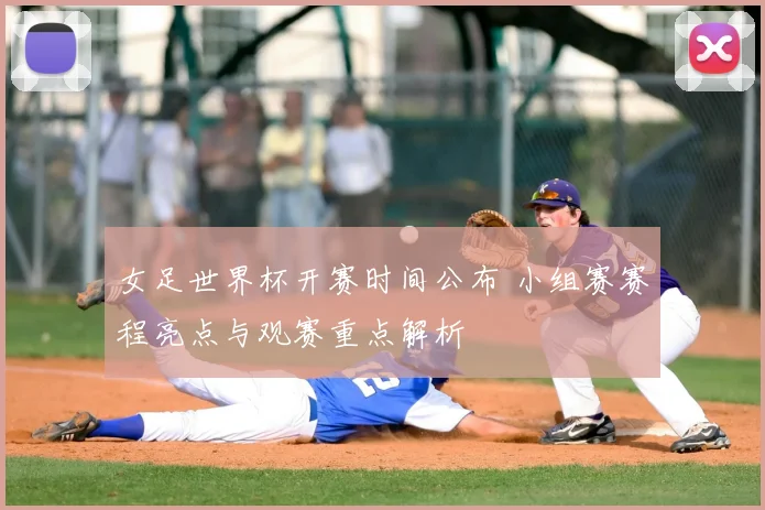 女足世界杯开赛时间公布 小组赛赛程亮点与观赛重点解析