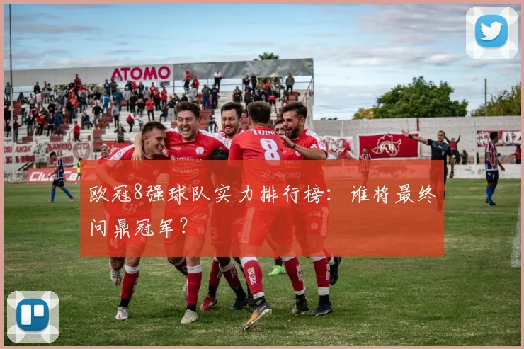 欧冠8强球队实力排行榜:谁将最终问鼎冠军?