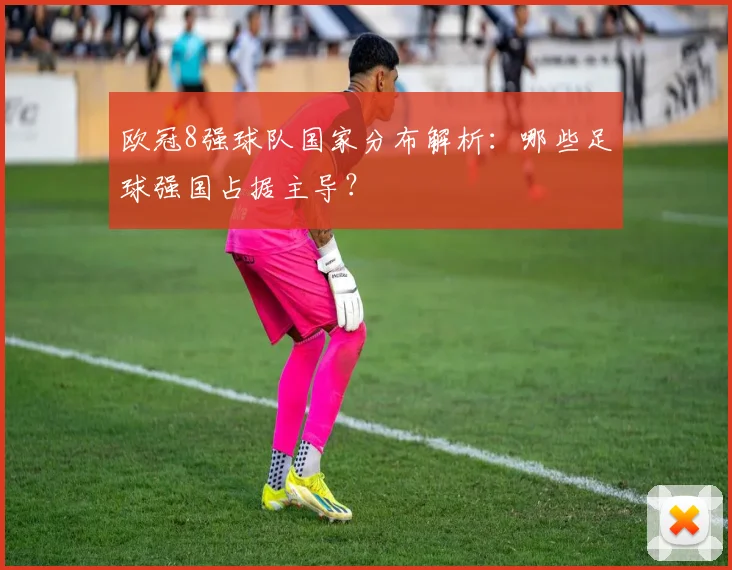 欧冠8强球队国家分布解析：哪些足球强国占据主导？