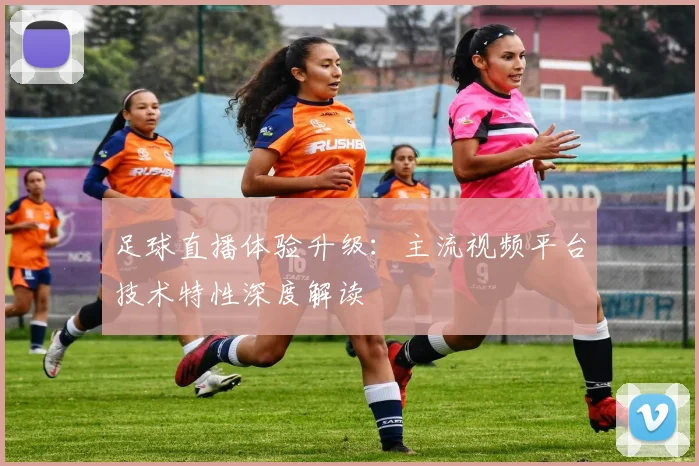 足球直播体验升级：主流视频平台技术特性深度解读