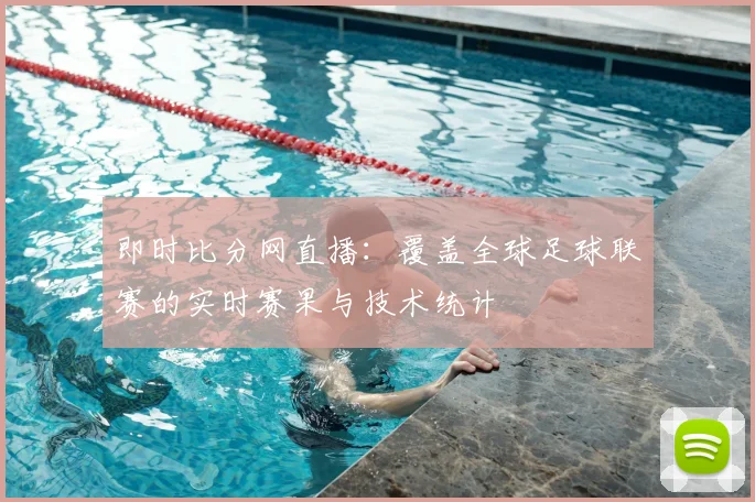 即时比分网直播:覆盖全球足球联赛的实时赛果与技术统计